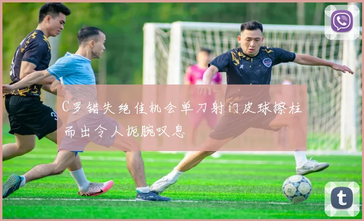 C罗错失绝佳机会单刀射门皮球擦柱而出令人扼腕叹息