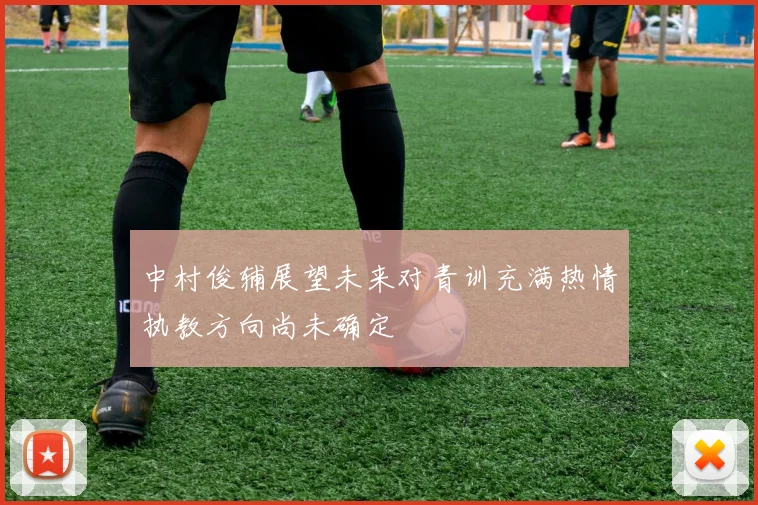 中村俊辅展望未来对青训充满热情执教方向尚未确定