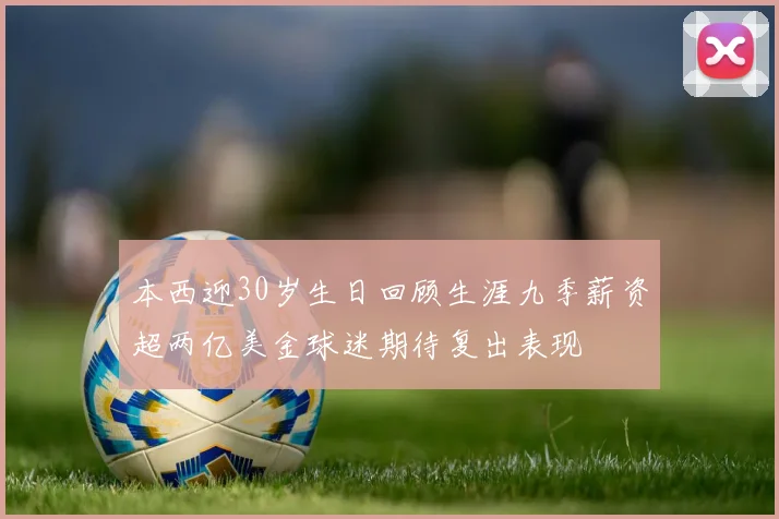 本西迎30岁生日回顾生涯九季薪资超两亿美金球迷期待复出表现