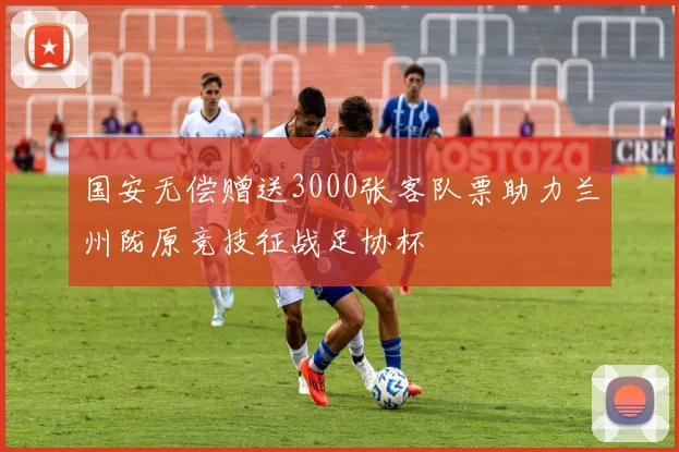 国安无偿赠送3000张客队票助力兰州陇原竞技征战足协杯