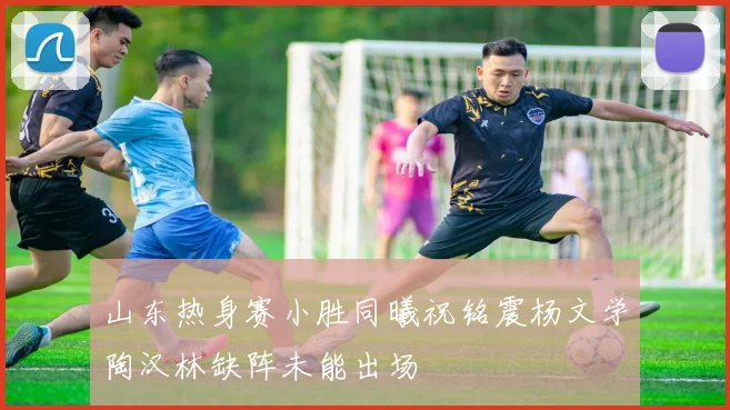 山东热身赛小胜同曦祝铭震杨文学陶汉林缺阵未能出场