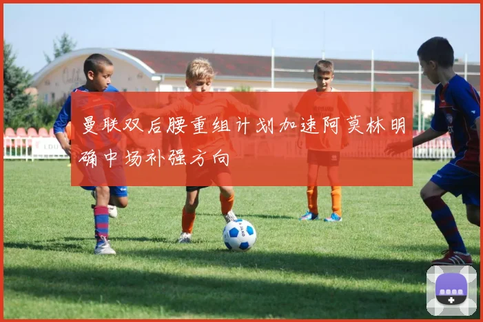 曼联双后腰重组计划加速阿莫林明确中场补强方向