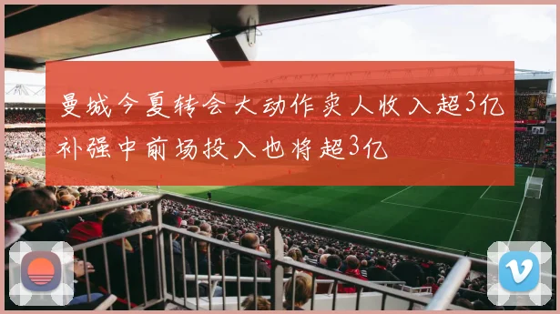 曼城今夏转会大动作卖人收入超3亿补强中前场投入也将超3亿