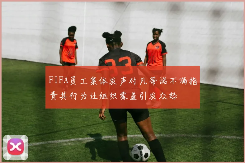 FIFA员工集体发声对凡蒂诺不满指责其行为让组织蒙羞引发众怒