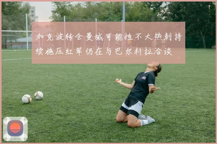 加克波转会曼城可能性不大热刺持续施压红军仍在与巴尔科拉洽谈