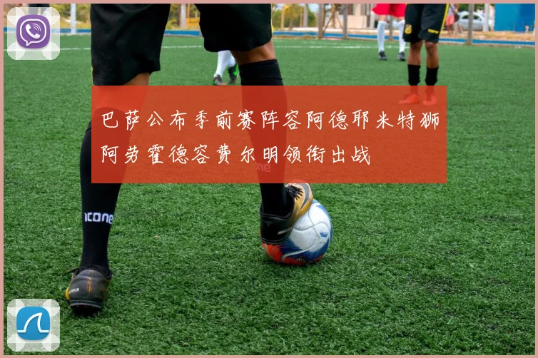 巴萨公布季前赛阵容阿德耶米特狮阿劳霍德容费尔明领衔出战