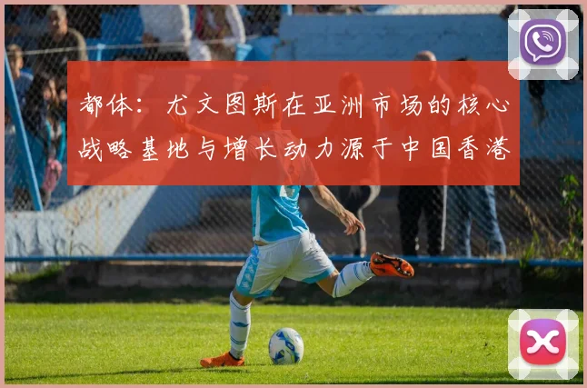 都体：尤文图斯在亚洲市场的核心战略基地与增长动力源于中国香港